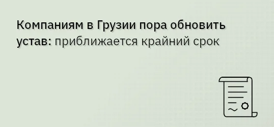 Компаниям в Грузии пора обновить устав: приближается крайний срок