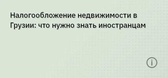 Налогообложение недвижимости в Грузии: что нужно знать иностранцам