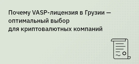 Почему VASP-лицензия в Грузии — оптимальный выбор для криптовалютных компаний