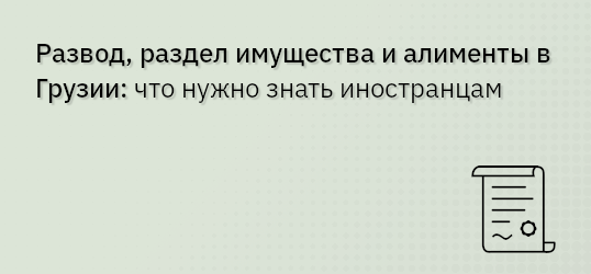 Развод, раздел имущества и алименты в Грузии: что нужно знать иностранцам