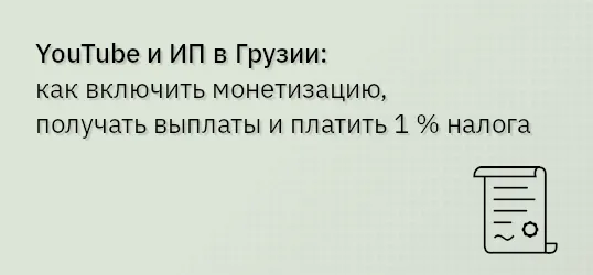 YouTube и ИП в Грузии — как включить монетизацию, получать выплаты и платить 1 % налога
